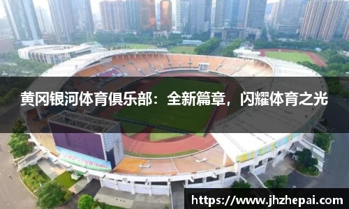 黄冈银河体育俱乐部：全新篇章，闪耀体育之光