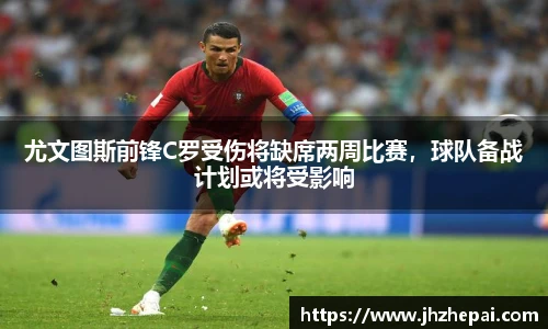 尤文图斯前锋C罗受伤将缺席两周比赛，球队备战计划或将受影响